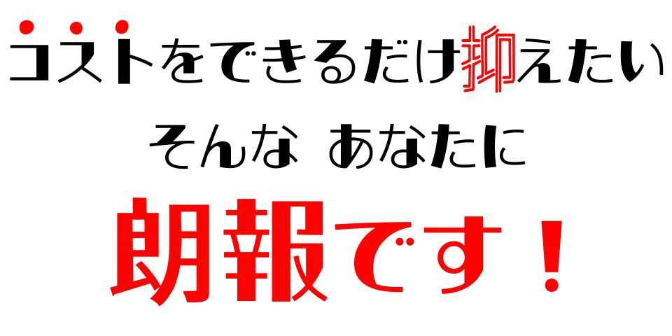 コストをできるだけ抑えたい
そんなあなたに
朗報です！