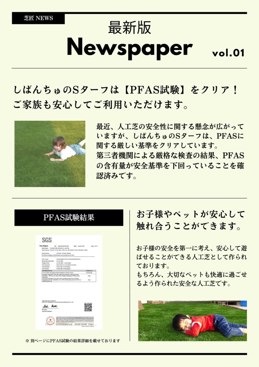 芝匠が使用しているしばんちゅのSターフは【PFAS試験】をクリア！
ご家族も安心してご利用いただけます。
しばんちゅのSターフは、PFASに関する厳しい基準をクリアしています。
第三者機関による厳格な検査の結果、PFASの含有量が安全基準を下回っていることを確認済みです。
お子様やペットが安心して触れ合うことができます。
お子様の安全を第一に考え、安心して遊ばせることができる人工芝として作られております。
もちろん、大切なペットも快適に過ごせるよう作られた安全な人工芝です。
安心・安全・信頼の実績で、お客様に寄り添っていきたいと考えております。